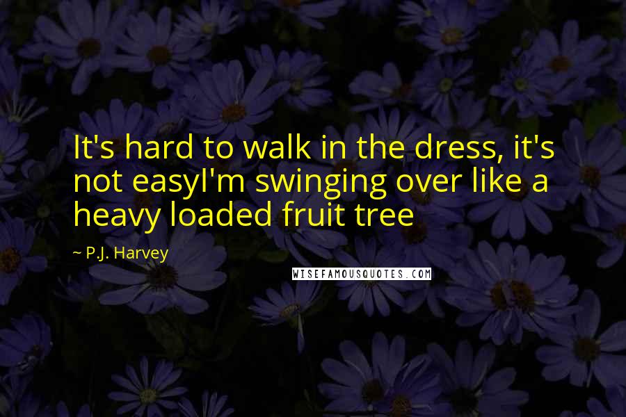 P.J. Harvey Quotes: It's hard to walk in the dress, it's not easyI'm swinging over like a heavy loaded fruit tree