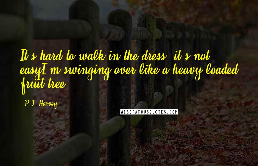 P.J. Harvey Quotes: It's hard to walk in the dress, it's not easyI'm swinging over like a heavy loaded fruit tree