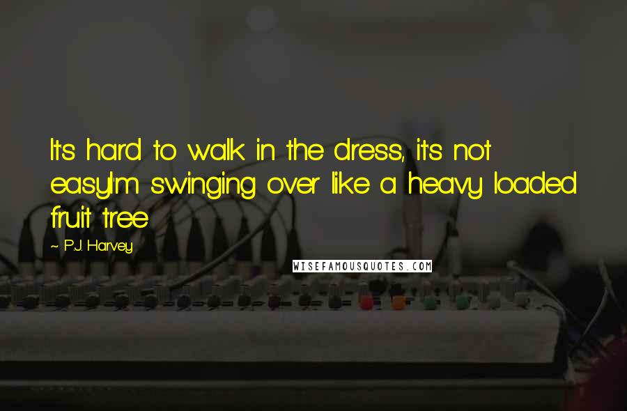 P.J. Harvey Quotes: It's hard to walk in the dress, it's not easyI'm swinging over like a heavy loaded fruit tree