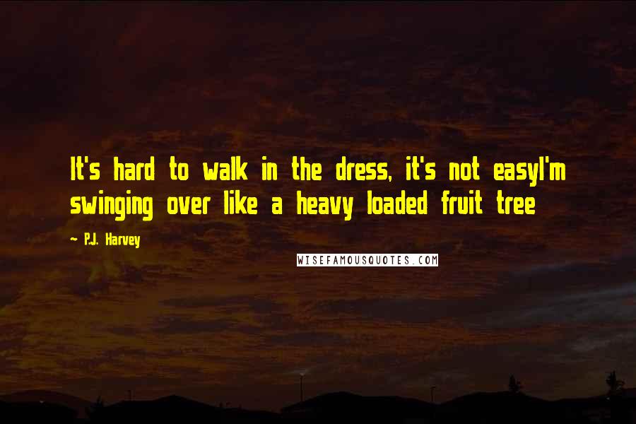 P.J. Harvey Quotes: It's hard to walk in the dress, it's not easyI'm swinging over like a heavy loaded fruit tree