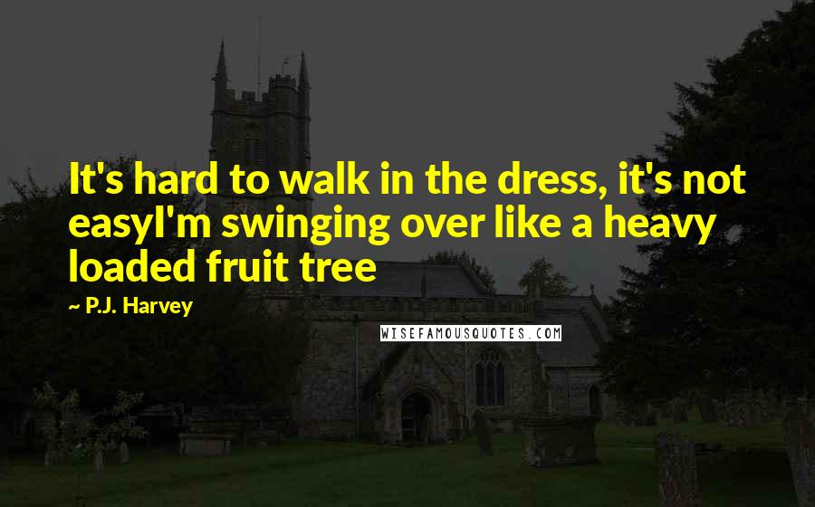 P.J. Harvey Quotes: It's hard to walk in the dress, it's not easyI'm swinging over like a heavy loaded fruit tree