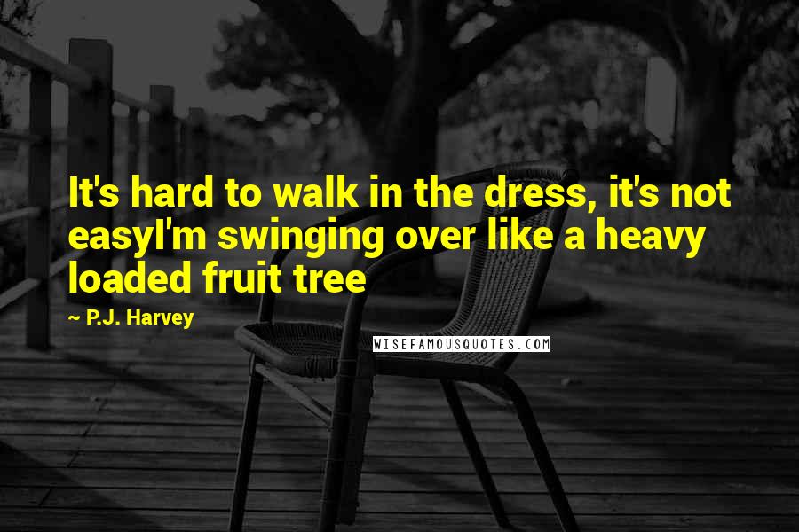 P.J. Harvey Quotes: It's hard to walk in the dress, it's not easyI'm swinging over like a heavy loaded fruit tree