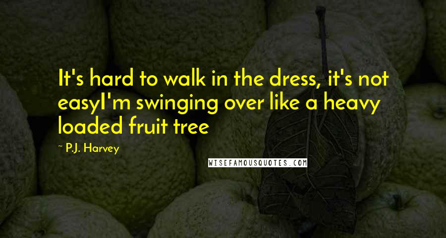 P.J. Harvey Quotes: It's hard to walk in the dress, it's not easyI'm swinging over like a heavy loaded fruit tree