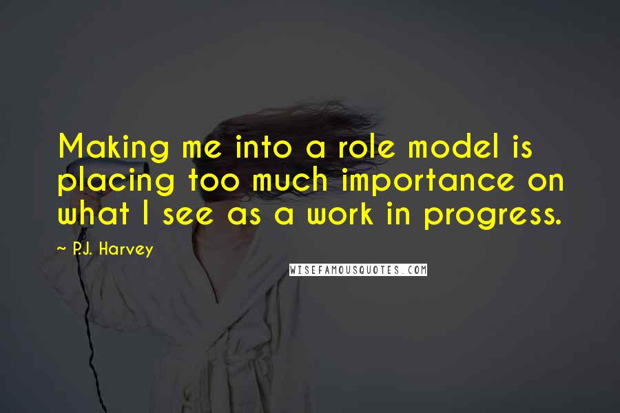 P.J. Harvey Quotes: Making me into a role model is placing too much importance on what I see as a work in progress.