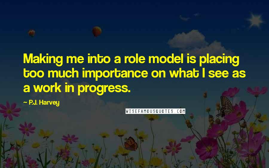 P.J. Harvey Quotes: Making me into a role model is placing too much importance on what I see as a work in progress.