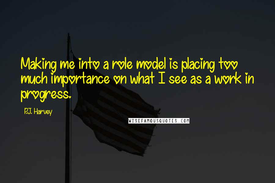 P.J. Harvey Quotes: Making me into a role model is placing too much importance on what I see as a work in progress.