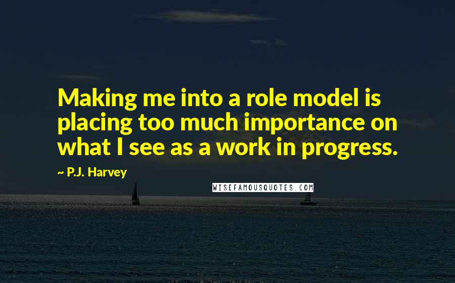 P.J. Harvey Quotes: Making me into a role model is placing too much importance on what I see as a work in progress.