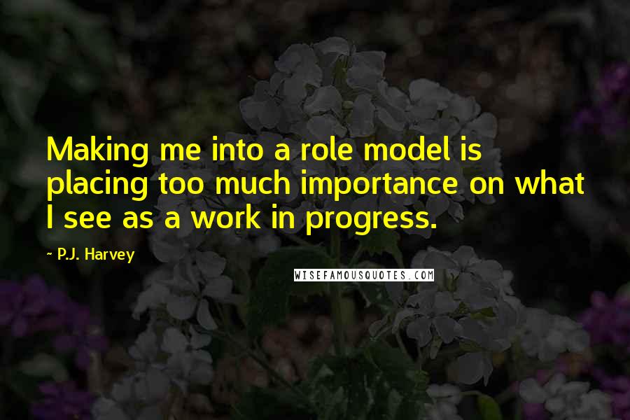 P.J. Harvey Quotes: Making me into a role model is placing too much importance on what I see as a work in progress.