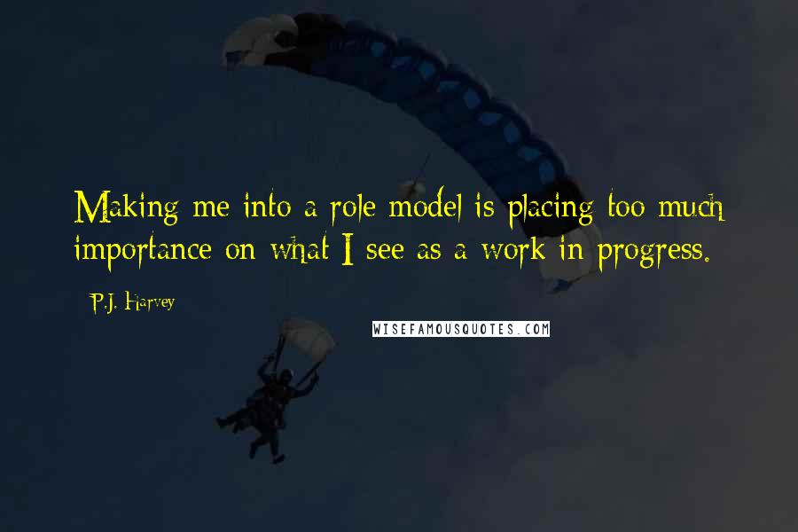 P.J. Harvey Quotes: Making me into a role model is placing too much importance on what I see as a work in progress.