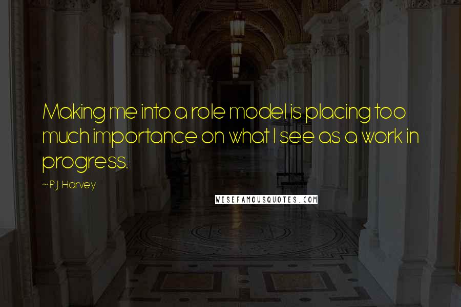 P.J. Harvey Quotes: Making me into a role model is placing too much importance on what I see as a work in progress.