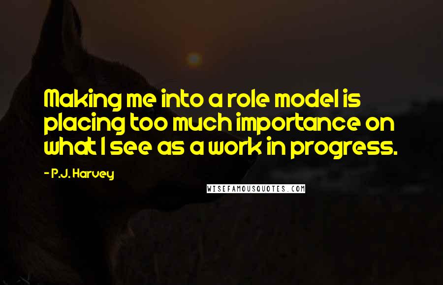 P.J. Harvey Quotes: Making me into a role model is placing too much importance on what I see as a work in progress.