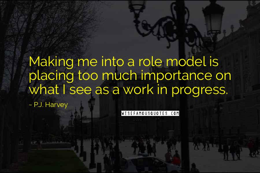 P.J. Harvey Quotes: Making me into a role model is placing too much importance on what I see as a work in progress.