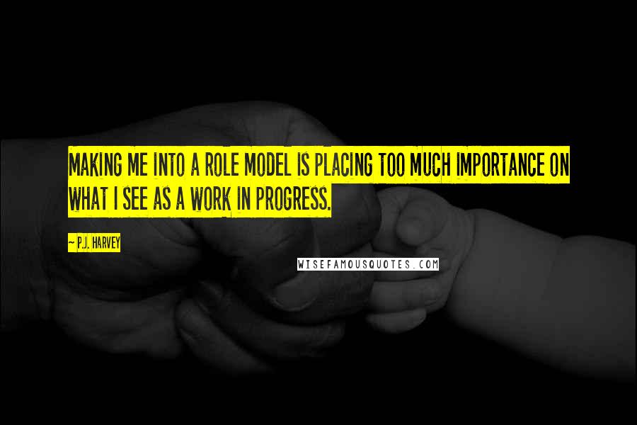 P.J. Harvey Quotes: Making me into a role model is placing too much importance on what I see as a work in progress.