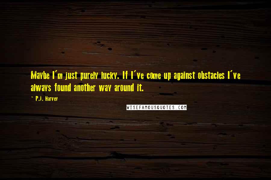 P.J. Harvey Quotes: Maybe I'm just purely lucky. If I've come up against obstacles I've always found another way around it.