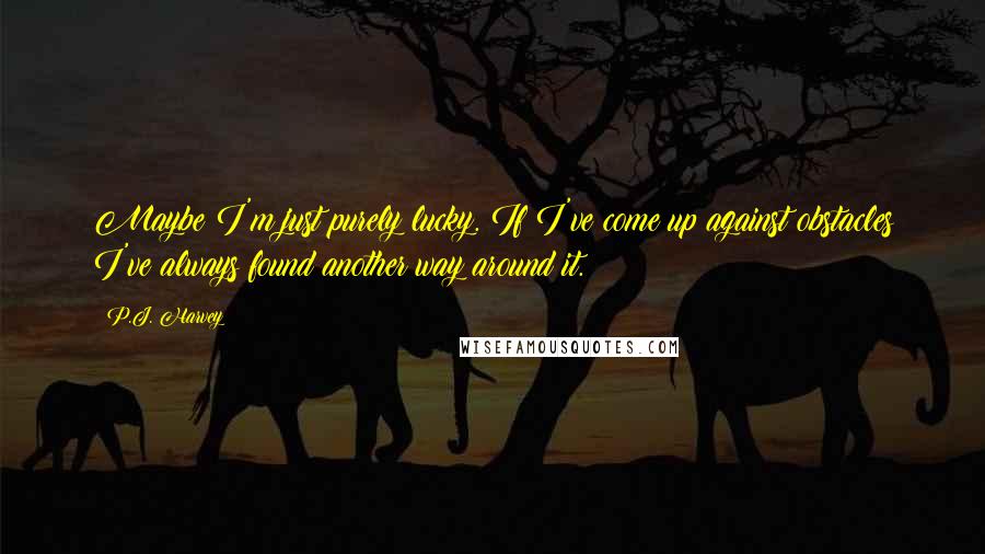 P.J. Harvey Quotes: Maybe I'm just purely lucky. If I've come up against obstacles I've always found another way around it.