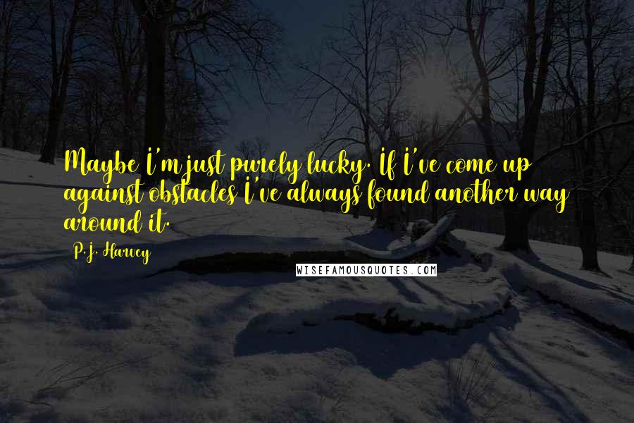 P.J. Harvey Quotes: Maybe I'm just purely lucky. If I've come up against obstacles I've always found another way around it.