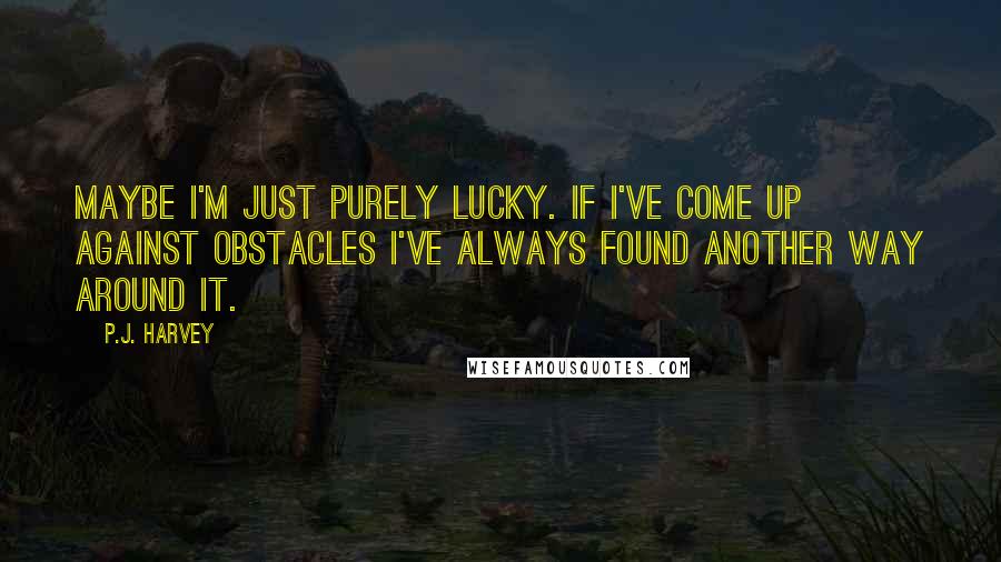 P.J. Harvey Quotes: Maybe I'm just purely lucky. If I've come up against obstacles I've always found another way around it.