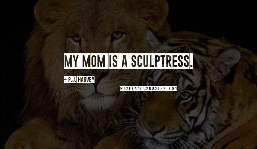 P.J. Harvey Quotes: My mom is a sculptress.