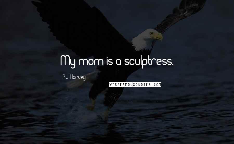 P.J. Harvey Quotes: My mom is a sculptress.