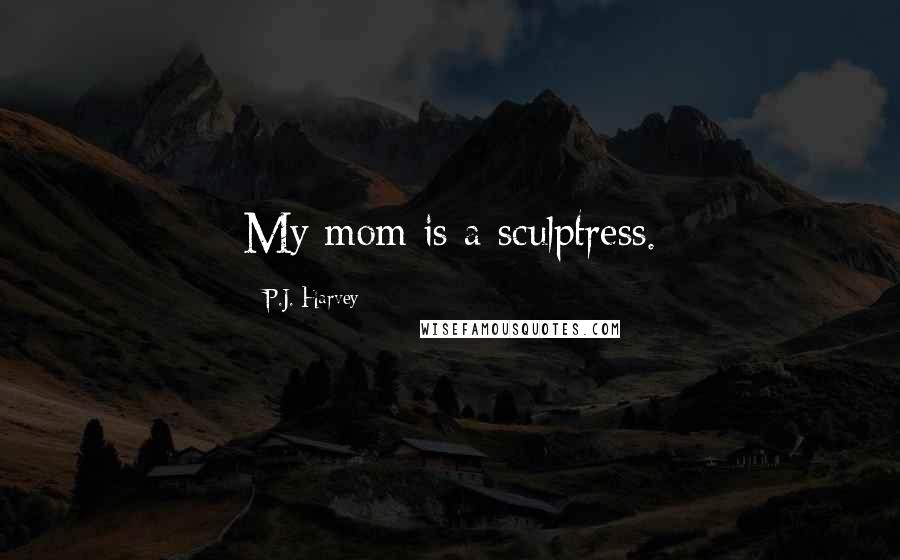 P.J. Harvey Quotes: My mom is a sculptress.