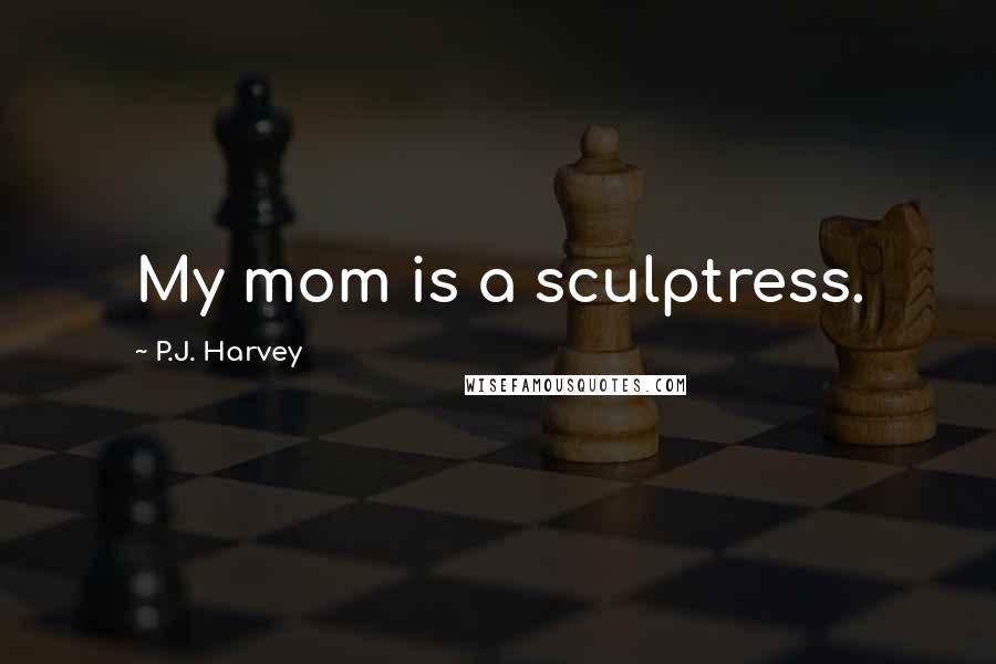 P.J. Harvey Quotes: My mom is a sculptress.