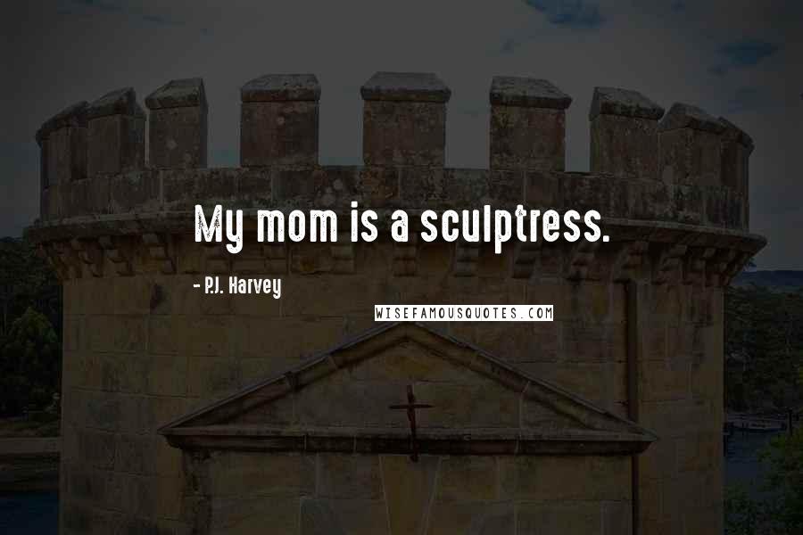 P.J. Harvey Quotes: My mom is a sculptress.