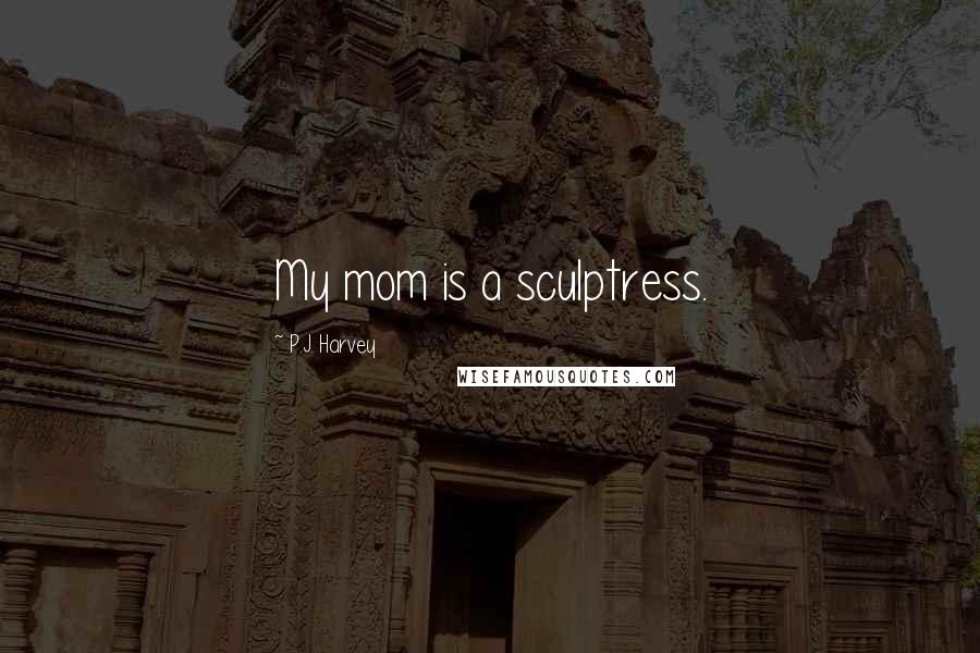 P.J. Harvey Quotes: My mom is a sculptress.