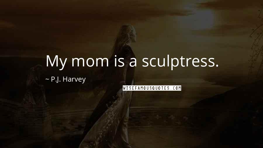 P.J. Harvey Quotes: My mom is a sculptress.