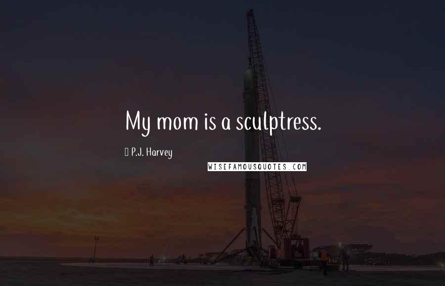 P.J. Harvey Quotes: My mom is a sculptress.