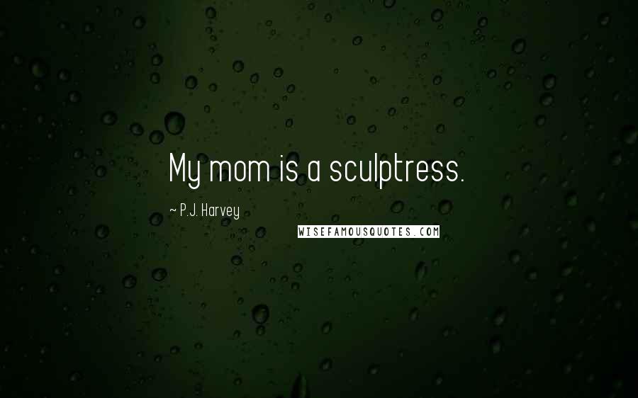 P.J. Harvey Quotes: My mom is a sculptress.