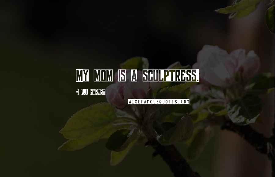 P.J. Harvey Quotes: My mom is a sculptress.