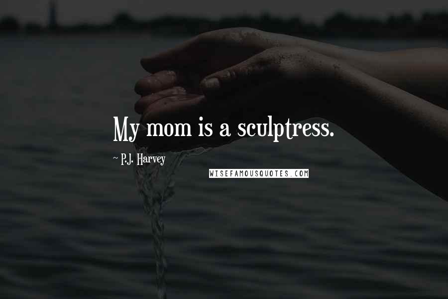 P.J. Harvey Quotes: My mom is a sculptress.