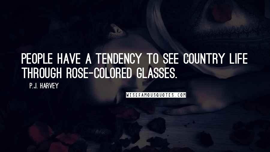 P.J. Harvey Quotes: People have a tendency to see country life through rose-colored glasses.