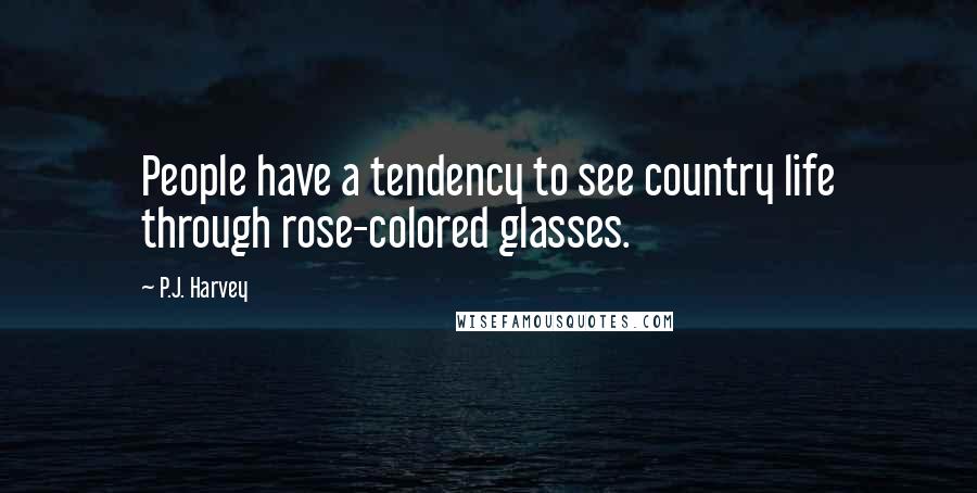 P.J. Harvey Quotes: People have a tendency to see country life through rose-colored glasses.