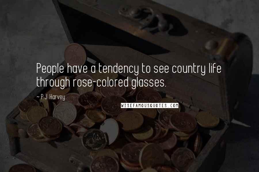 P.J. Harvey Quotes: People have a tendency to see country life through rose-colored glasses.