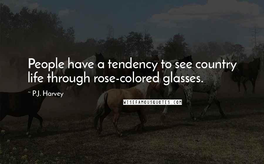 P.J. Harvey Quotes: People have a tendency to see country life through rose-colored glasses.