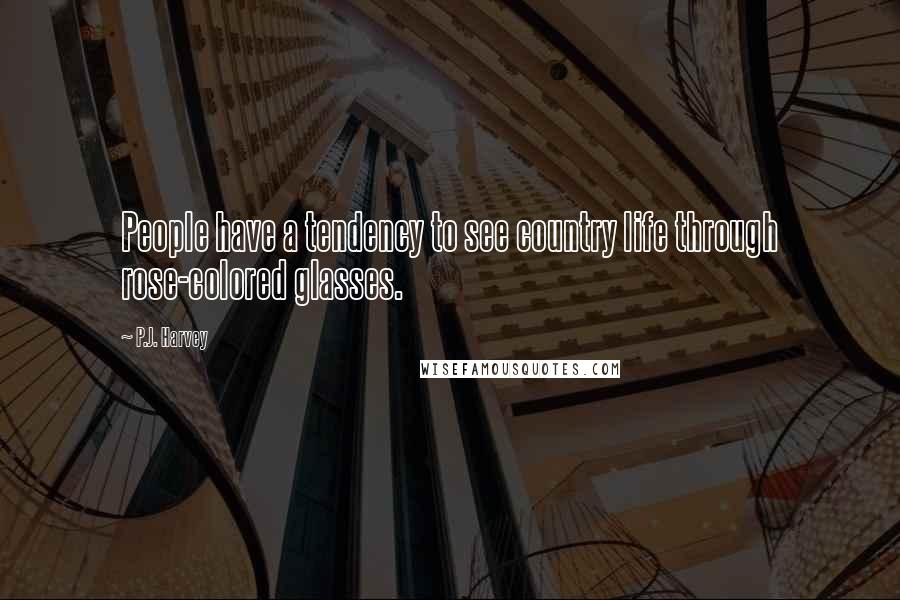 P.J. Harvey Quotes: People have a tendency to see country life through rose-colored glasses.