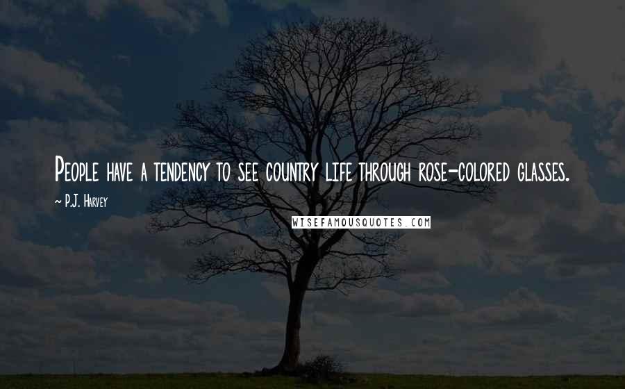 P.J. Harvey Quotes: People have a tendency to see country life through rose-colored glasses.