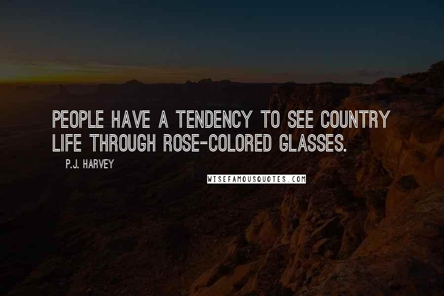 P.J. Harvey Quotes: People have a tendency to see country life through rose-colored glasses.