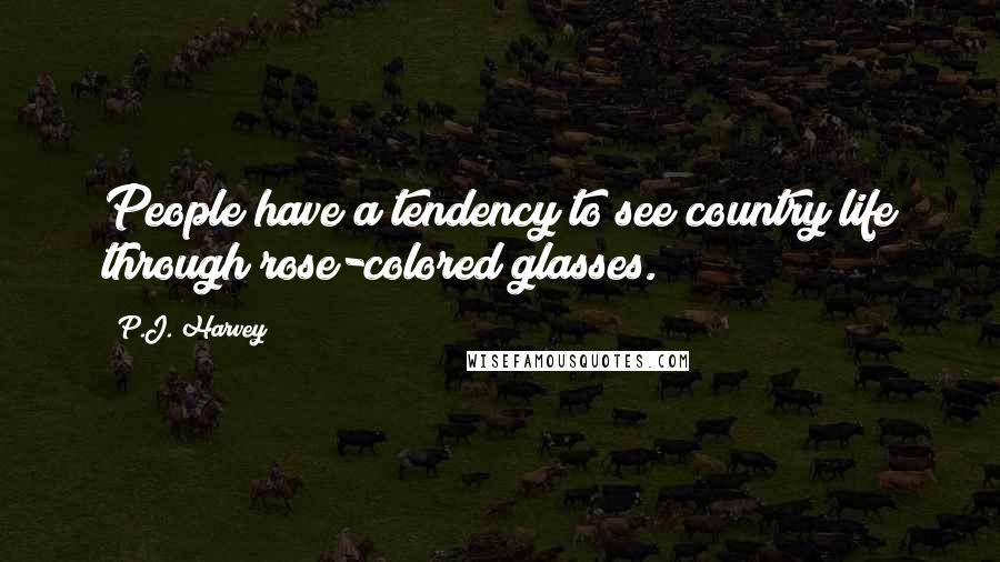 P.J. Harvey Quotes: People have a tendency to see country life through rose-colored glasses.