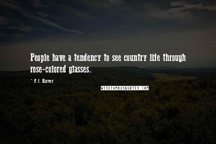 P.J. Harvey Quotes: People have a tendency to see country life through rose-colored glasses.