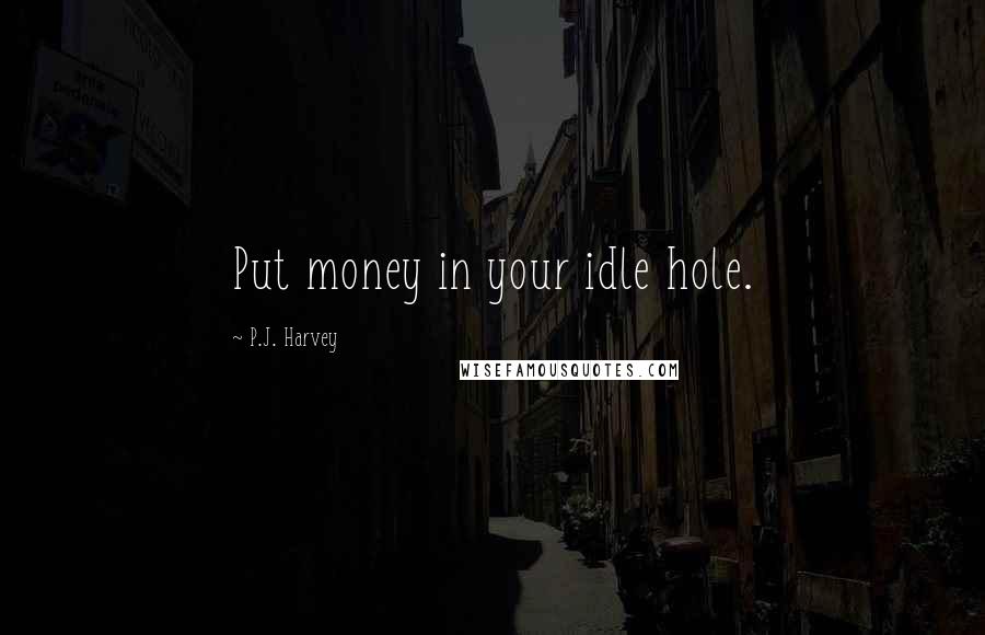 P.J. Harvey Quotes: Put money in your idle hole.