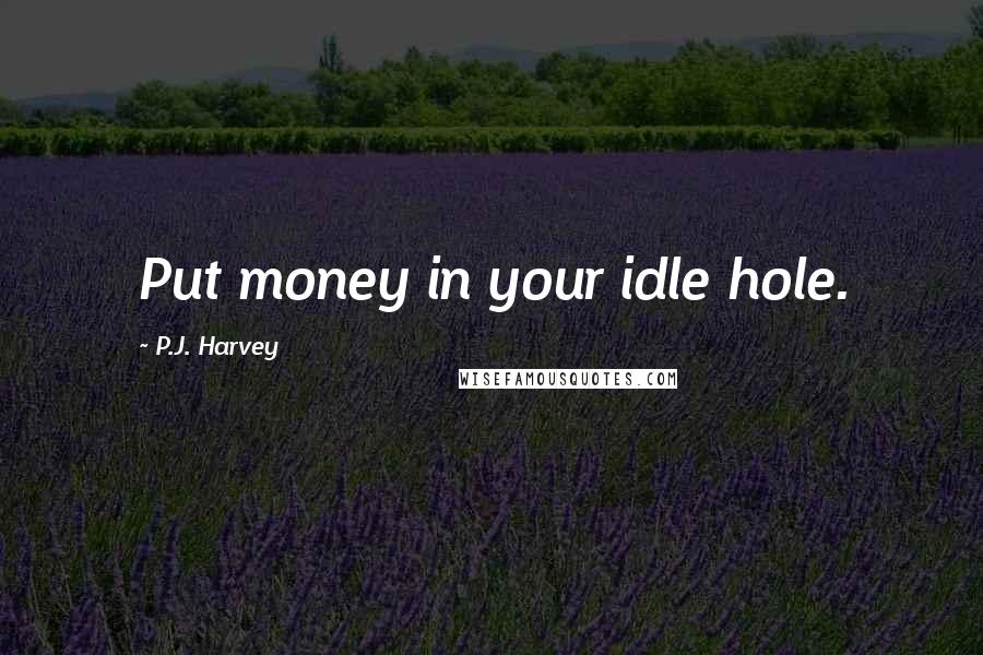 P.J. Harvey Quotes: Put money in your idle hole.