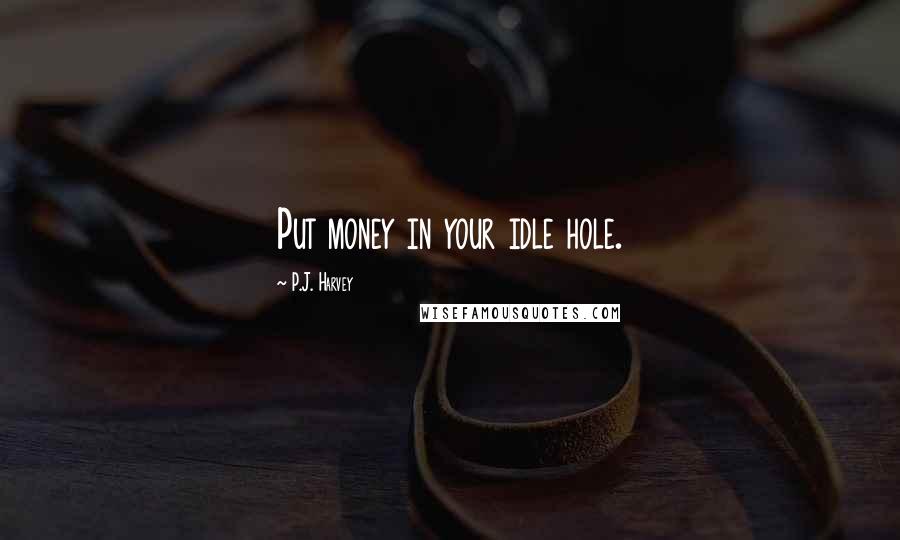 P.J. Harvey Quotes: Put money in your idle hole.