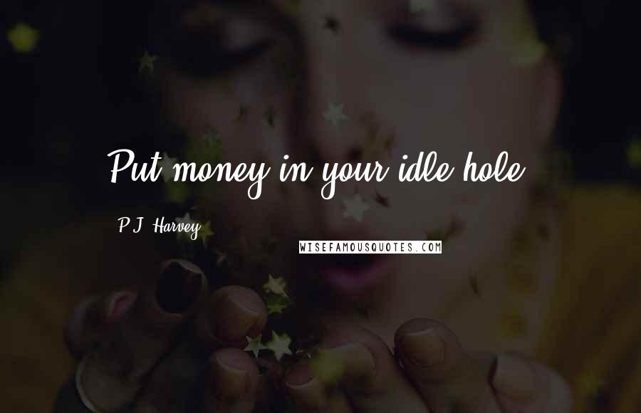 P.J. Harvey Quotes: Put money in your idle hole.