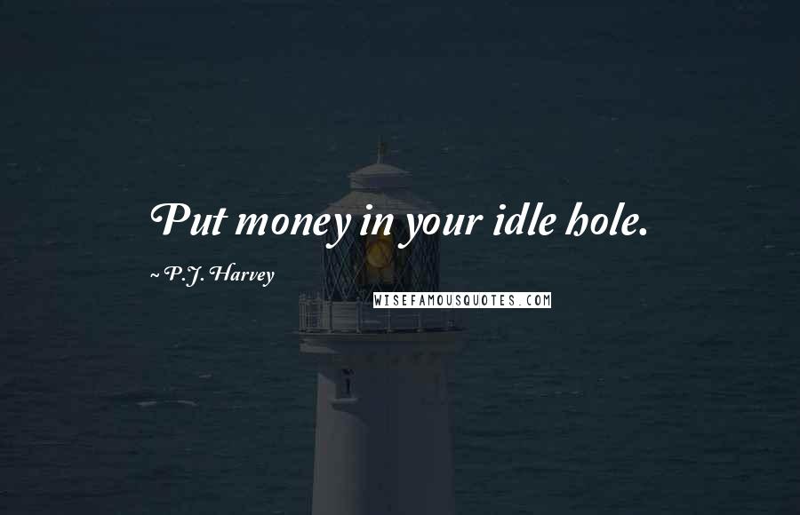 P.J. Harvey Quotes: Put money in your idle hole.
