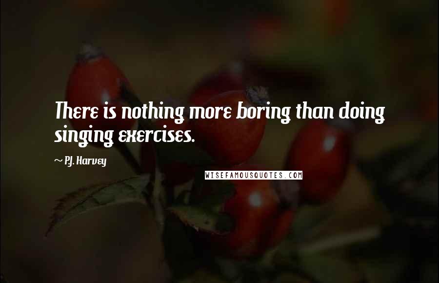 P.J. Harvey Quotes: There is nothing more boring than doing singing exercises.