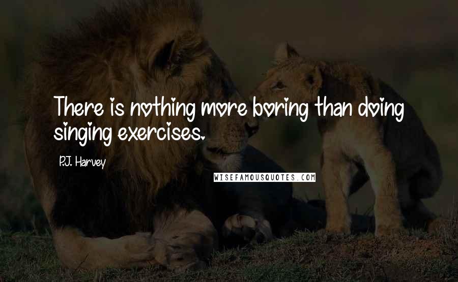 P.J. Harvey Quotes: There is nothing more boring than doing singing exercises.