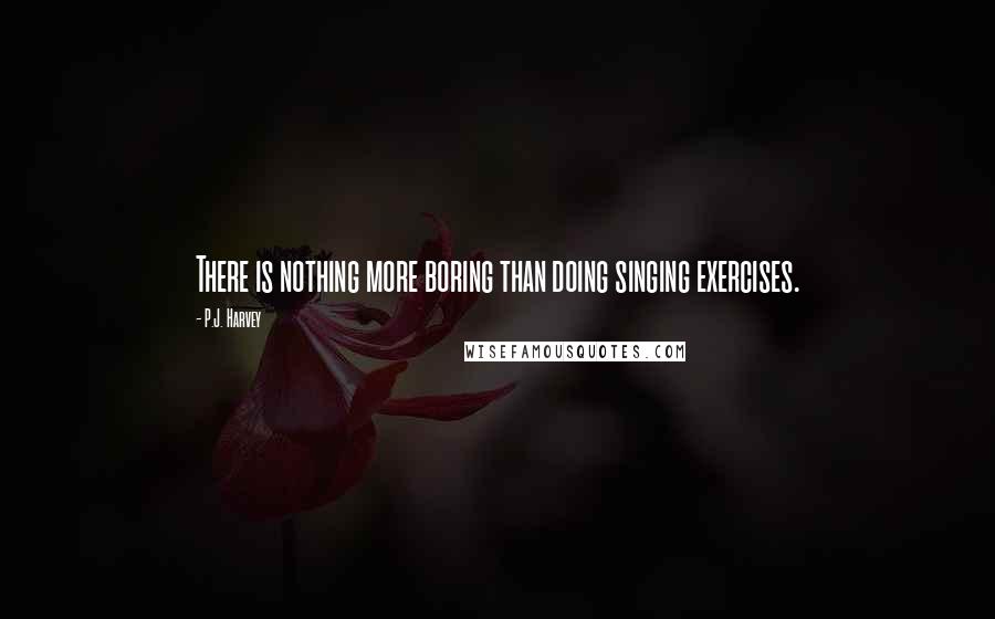 P.J. Harvey Quotes: There is nothing more boring than doing singing exercises.