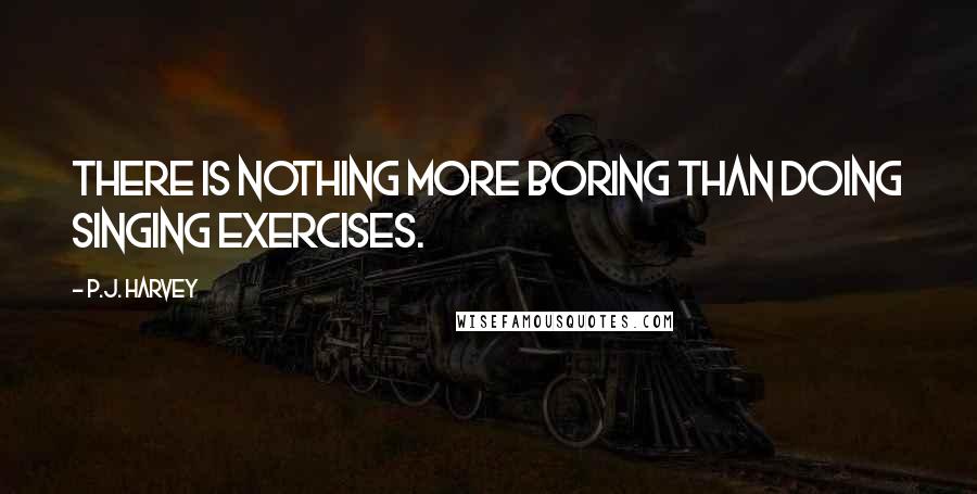 P.J. Harvey Quotes: There is nothing more boring than doing singing exercises.